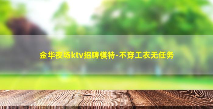 金华夜场ktv招聘模特-不穿工衣无任务